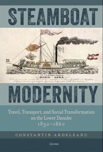 Steamboat Modernity: Travel, Transport, and Social Transformation on the Lower Danube, 1830–1860 von Central European University Press