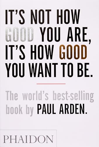 It's Not How Good You Are, Its How Good You Want to Be: The World's Best Selling Book: The world's best-selling book by Paul Arden
