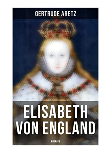 Elisabeth von England: Biografie: Elisabeth I. - Lebensgeschichte der jungfräulichen Königin Elisabeth von England: Biografie: Elisabeth I. - Lebensgeschichte der jungfräulichen Königin