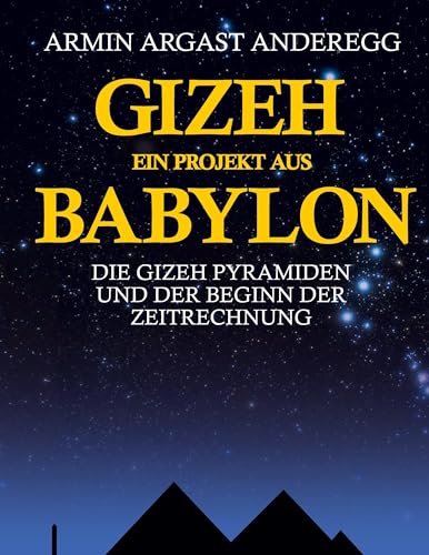 Gizeh ein Projekt aus Babylon: Die Gizeh Pyramiden und der Beginn der Zeitrechnung von BoD – Books on Demand