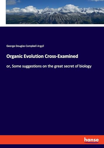 Organic Evolution Cross-Examined: or, Some suggestions on the great secret of biology