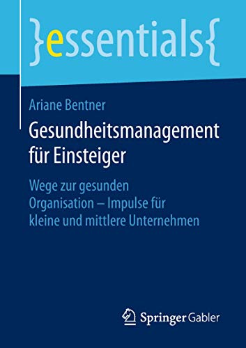 Gesundheitsmanagement für Einsteiger: Wege zur gesunden Organisation - Impulse für kleine und mittlere Unternehmen (essentials) von Springer