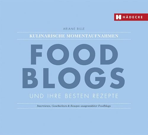 Foodblogs und ihre besten Rezepte: Kulinarische Momentaufnahmen: Interviews, Geschichten & Rezepte ausgewählter Foodblogs von HÄDECKE