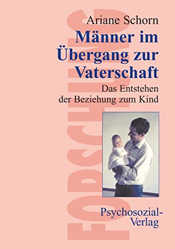 Männer im Übergang zur Vaterschaft. Das Entstehen der Beziehung zum Kind (Forschung psychosozial)