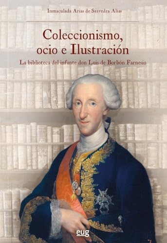 Coleccionismo, ocio e ilustración: la biblioteca del infante don Luis de Borbón Farnesio (Historia) von Editorial Universidad de Granada
