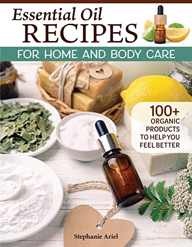 Essential Oil Recipes for Home and Body Care: 100+ Organic Products to Help You Feel Better Essential Oil Recipes for Home and Body Care: 100+ Organic Products to Help You Feel Better