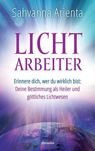 Lichtarbeiter: Erinnere dich, wer du wirklich bist: Deine Bestimmung als Heiler und göttliches Lichtwesen