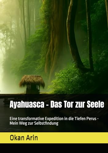 Ayahuasca - Das Tor zur Seele: Eine transformative Expedition in die Tiefen Perus - Mein Weg zur Selbstfindung Ayahuasca - Das Tor zur Seele: Eine transformative Expedition in die Tiefen Perus - Mein Weg zur Selbstfindung von Independently published