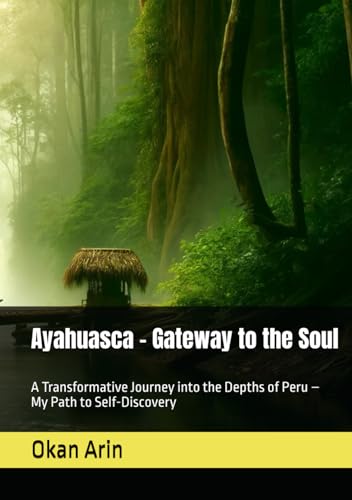 Ayahuasca – Gateway to the Soul: A Transformative Journey into the Depths of Peru – My Path to Self-Discovery von Independently published