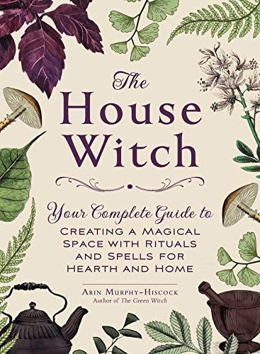 The House Witch: Your Complete Guide to Creating a Magical Space with Rituals and Spells for Hearth and Home (House Witchcraft, Magic, & Spells Series)
