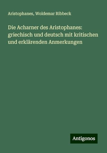 Die Acharner des Aristophanes: griechisch und deutsch mit kritischen und erklärenden Anmerkungen Die Acharner des Aristophanes: griechisch und deutsch mit kritischen und erklärenden Anmerkungen von Antigonos Verlag