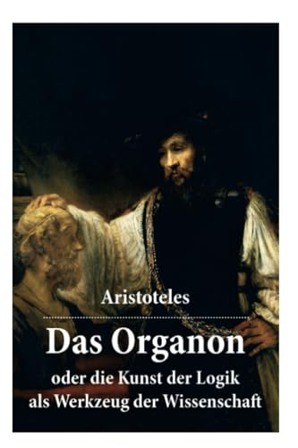 Das Organon - oder die Kunst der Logik als Werkzeug der Wissenschaft: Deutsche Ausgabe Das Organon - oder die Kunst der Logik als Werkzeug der Wissenschaft: Deutsche Ausgabe