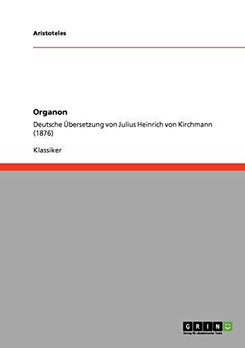 Organon: Deutsche Übersetzung von Julius Heinrich von Kirchmann (1876) von GRIN Verlag