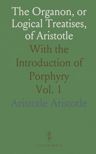The Organon, or Logical Treatises, of Aristotle: With the Introduction of Porphyry von Sothis Press