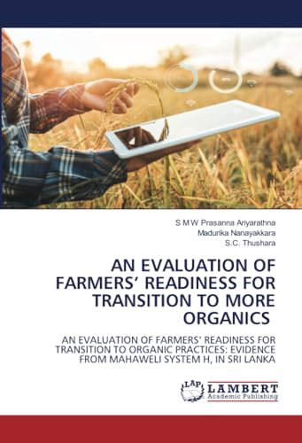 AN EVALUATION OF FARMERS’ READINESS FOR TRANSITION TO MORE ORGANICS: AN EVALUATION OF FARMERS’ READINESS FOR TRANSITION TO ORGANIC PRACTICES: EVIDENCE FROM MAHAWELI SYSTEM H, IN SRI LANKA von LAP LAMBERT Academic Publishing