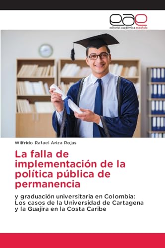 La falla de implementación de la política pública de permanencia: y graduación universitaria en Colombia: Los casos de la Universidad de Cartagena y la Guajira en la Costa Caribe von Editorial Académica Española