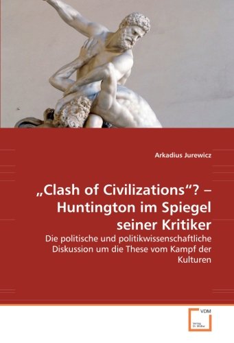 „Clash of Civilizations“? – Huntington im Spiegel seiner Kritiker: Die politische und politikwissenschaftliche Diskussion um die These vom Kampf der Kulturen von VDM Verlag Dr. Müller