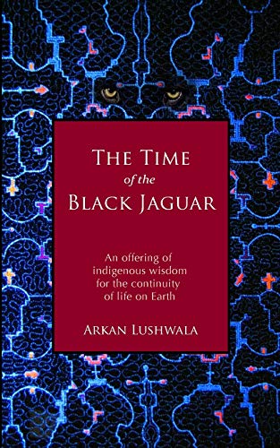The Time of the Black Jaguar: An Offering of Indigenous Wisdom for the Continuity of Life on Earth von Arkan Lushwala