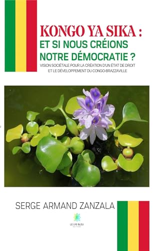 Kongo ya sika : et si nous créions notre démocratie ? - Vision sociétale pour la création d’un État de droit et le développement du Congo-Brazzaville von LE LYS BLEU EDITIONS SAS