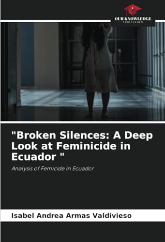 "Broken Silences: A Deep Look at Feminicide in Ecuador ": Analysis of Femicide in Ecuador von Our Knowledge Publishing
