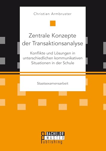 Zentrale Konzepte der Transaktionsanalyse: Konflikte und Lösungen in unterschiedlichen kommunikativen Situationen in der Schule Zentrale Konzepte der Transaktionsanalyse: Konflikte und Lösungen in unterschiedlichen kommunikativen Situationen in der Schule