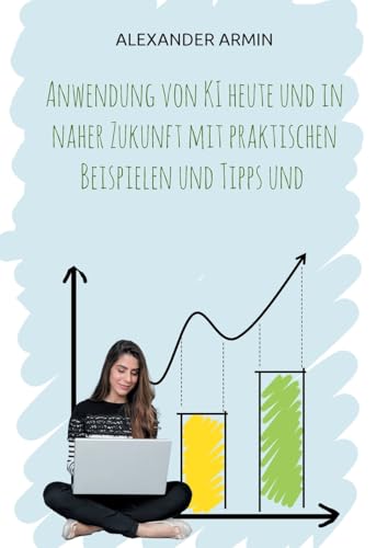 Anwendung von KI heute und in naher Zukunft mit praktischen Beispielen und Tipps und Anwendung von KI heute und in naher Zukunft mit praktischen Beispielen und Tipps und von BoD – Books on Demand