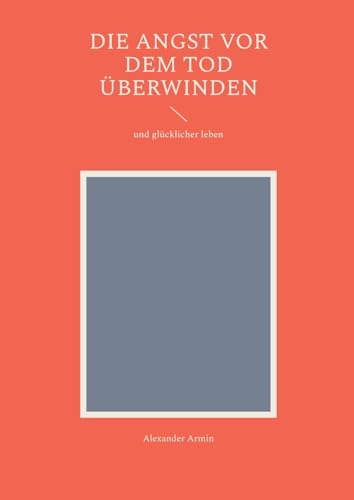 Die Angst vor dem Tod überwinden: und glücklicher leben Die Angst vor dem Tod überwinden: und glücklicher leben von BoD – Books on Demand