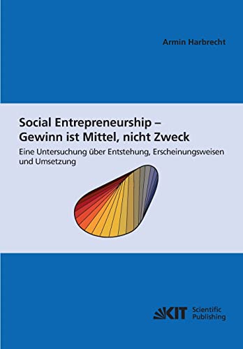 Social Entrepreneurship - Gewinn ist Mittel, nicht Zweck : eine Untersuchung über Entstehung , Erscheinungsweisen und Umsetzung (Schriften des ... (IEP) an der Universität Karlsruhe (TH))