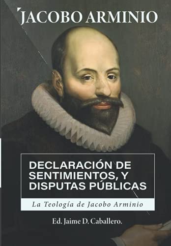 La Teologia de Jacobo Arminio: Declaracion de Sentimientos y Disputas Publicas