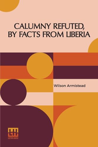 Calumny Refuted, By Facts From Liberia: With Extracts From The Inaugural Address Of The Coloured President Roberts; An Eloquent Speech Of Hilary ... Garnett, A Fugitive Slave, On The Past And P von Lector House