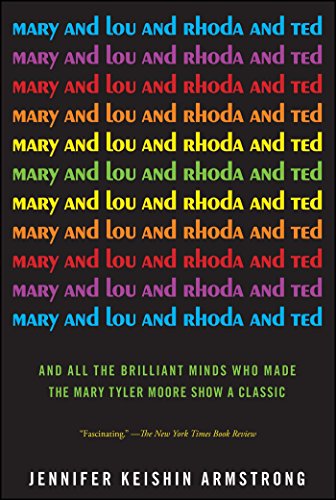 Mary and Lou and Rhoda and Ted: And all the Brilliant Minds Who Made The Mary Tyler Moore Show a Classic