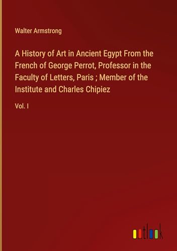 A History of Art in Ancient Egypt From the French of George Perrot, Professor in the Faculty of Letters, Paris ; Member of the Institute and Charles Chipiez: Vol. I von Outlook Verlag