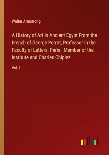 A History of Art in Ancient Egypt From the French of George Perrot, Professor in the Faculty of Letters, Paris ; Member of the Institute and Charles Chipiez: Vol. I von Outlook Verlag
