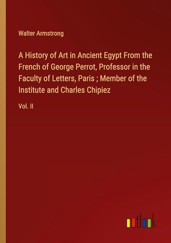 A History of Art in Ancient Egypt From the French of George Perrot, Professor in the Faculty of Letters, Paris ; Member of the Institute and Charles Chipiez: Vol. II von Outlook Verlag