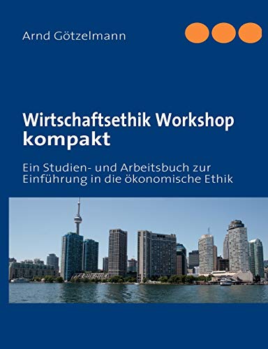 Wirtschaftsethik Workshop kompakt: Ein Studien- und Arbeitsbuch zur Einführung in die ökonomische Ethik Wirtschaftsethik Workshop kompakt: Ein Studien- und Arbeitsbuch zur Einführung in die ökonomische Ethik