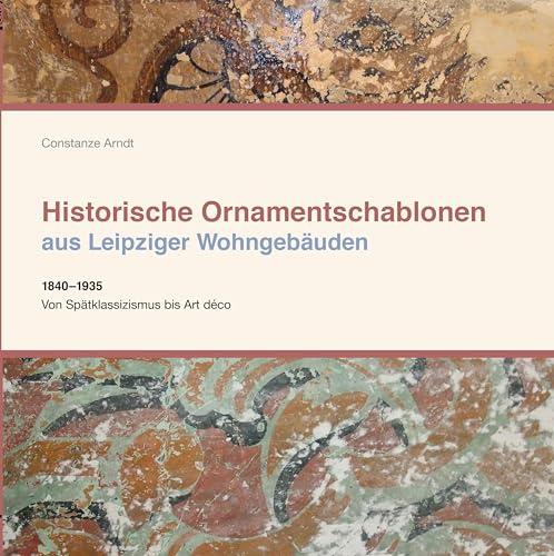 Historische Ornamentschablonen aus Leipziger Wohngebäuden: 1840-1935 Von Spätklassizismus bis Art déco