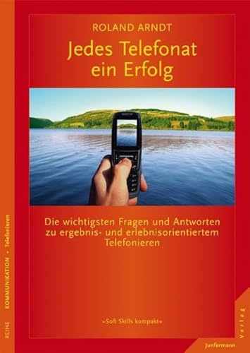 Jedes Telefonat ein Erfolg: Die wichtigsten Fragen und Antworten zu ergebnis- und erlebnisorientiertem Telefonieren (Soft Skills kompakt)
