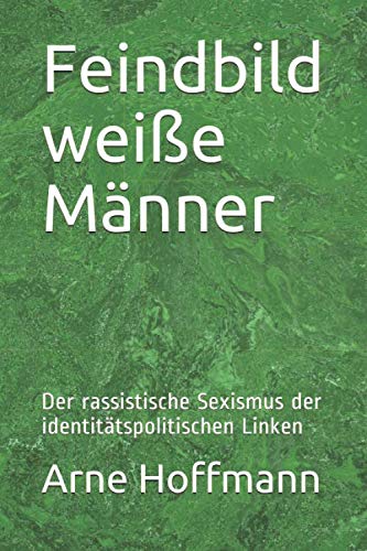 Feindbild weiße Männer: Der rassistische Sexismus der identitätspolitischen Linken von Independently published