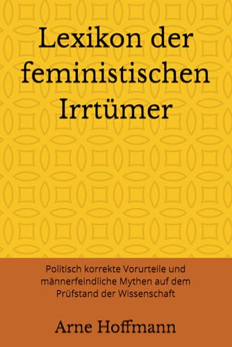 Lexikon der feministischen Irrtümer: Politisch korrekte Vorurteile und männerfeindliche Mythen auf dem Prüfstand der Wissenschaft Lexikon der feministischen Irrtümer: Politisch korrekte Vorurteile und männerfeindliche Mythen auf dem Prüfstand der Wissenschaft