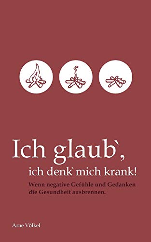 Ich glaub' ich denk' mich krank!: Wenn negative Gefühle und Gedanken die Gesundheit ausbrennen.