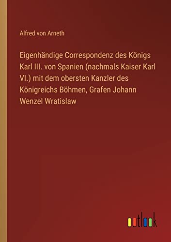 Eigenhändige Correspondenz des Königs Karl III. von Spanien (nachmals Kaiser Karl VI.) mit dem obersten Kanzler des Königreichs Böhmen, Grafen Johann Wenzel Wratislaw von Outlook Verlag