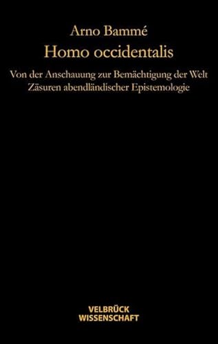 Homo occidentalis: von der Anschauung zur Bemächtigung der Welt: Von der Anschauung zur Bemächtigung der Welt. Zäsuren abendländischer Epistemologie