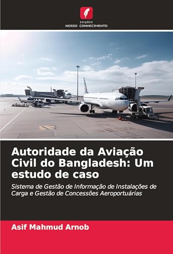 Autoridade da Aviação Civil do Bangladesh: Um estudo de caso: Sistema de Gestão de Informação de Instalações de Carga e Gestão de Concessões Aeroportuárias von Edições Nosso Conhecimento