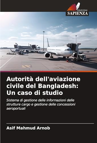 Autorità dell'aviazione civile del Bangladesh: Un caso di studio: Sistema di gestione delle informazioni delle strutture cargo e gestione delle concessioni aeroportuali von Edizioni Sapienza