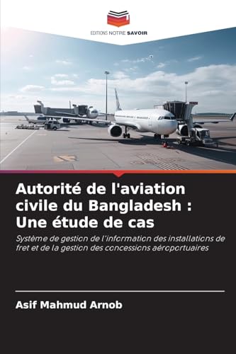 Autorité de l'aviation civile du Bangladesh : Une étude de cas: Système de gestion de l'information des installations de fret et de la gestion des concessions aéroportuaires von Editions Notre Savoir
