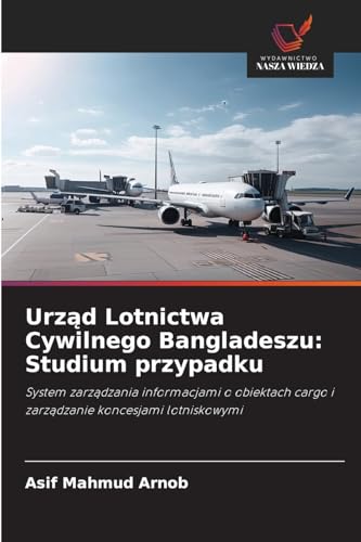 Urzad Lotnictwa Cywilnego Bangladeszu: Studium przypadku: System zarzadzania informacjami o obiektach cargo i zarzadzanie koncesjami lotniskowymi von Wydawnictwo Nasza Wiedza