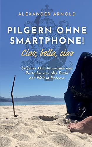 Pilgern ohne Smartphone! Ciao, bella, ciao: (M)eine Abenteuerreise von Porto bis ans alte Ende der Welt in Fisterra