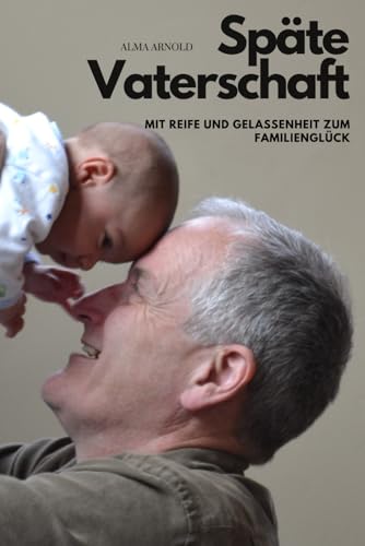 Späte Vaterschaft: Mit Reife und Gelassenheit zum Familienglück von Independently published