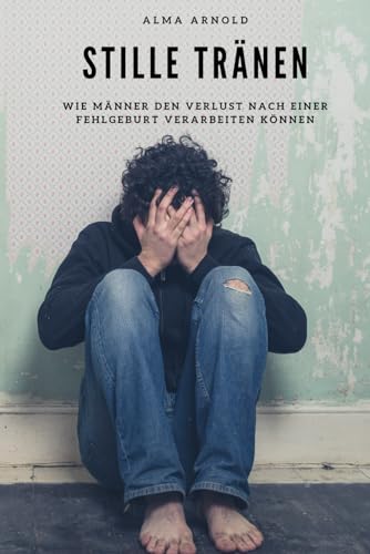 Stille Tränen: Wie Männer den Verlust nach einer Fehlgeburt verarbeiten können von Independently published