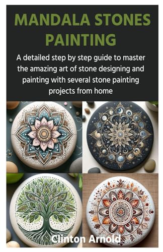 MANDALA STONES PAINTING: A detailed step by step guide to master the amazing art of stone designing and painting with several stone painting projects from home